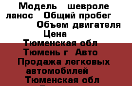  › Модель ­ шевроле ланос › Общий пробег ­ 144 000 › Объем двигателя ­ 2 › Цена ­ 87 000 - Тюменская обл., Тюмень г. Авто » Продажа легковых автомобилей   . Тюменская обл.,Тюмень г.